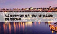 搬家app哪个公司便宜（搬家软件哪家最便宜服务态度好）