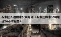 石家庄长途搬家公司电话（石家庄搬家公司电话24小时服务）