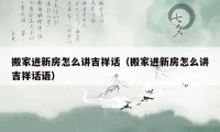 搬家进新房怎么讲吉祥话（搬家进新房怎么讲吉祥话语）