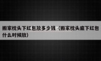 搬家枕头下红包放多少钱（搬家枕头底下红包什么时候放）