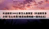 长途搬家300公里怎么最便宜（长途搬家多少钱?怎么收费?搬家收费明细一键询价无）