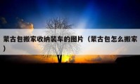 蒙古包搬家收纳装车的图片（蒙古包怎么搬家）