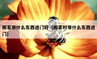 搬家带什么东西进门好（搬家时带什么东西进门）