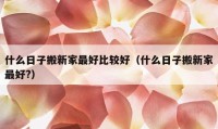 什么日子搬新家最好比较好（什么日子搬新家最好?）