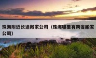 珠海附近长途搬家公司（珠海哪里有跨省搬家公司）