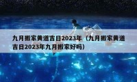 九月搬家黄道吉日2023年（九月搬家黄道吉日2023年九月搬家好吗）