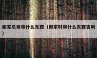 搬家忌讳带什么东西（搬家时带什么东西吉利）