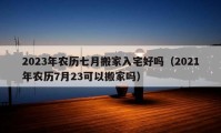 2023年农历七月搬家入宅好吗（2021年农历7月23可以搬家吗）