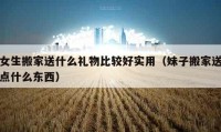 女生搬家送什么礼物比较好实用（妹子搬家送点什么东西）