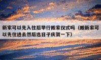 新家可以先入住后举行搬家仪式吗（搬新家可以先住进去然后选日子庆贺一下）