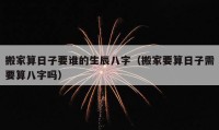 搬家算日子要谁的生辰八字（搬家要算日子需要算八字吗）