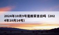 2024年10月9号是搬家吉日吗（2024年10月14号）