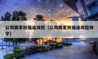 公司搬家祝福语简短（公司搬家祝福语简短四字）