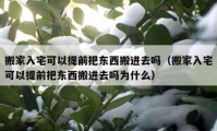 搬家入宅可以提前把东西搬进去吗（搬家入宅可以提前把东西搬进去吗为什么）