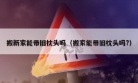 搬新家能带旧枕头吗（搬家能带旧枕头吗?）