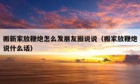 搬新家放鞭炮怎么发朋友圈说说（搬家放鞭炮说什么话）