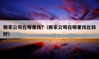 搬家公司在哪里找?（搬家公司在哪里找比较好）