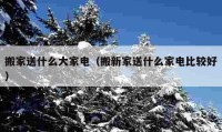 搬家送什么大家电（搬新家送什么家电比较好）