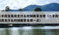 二手房交易房主什么时候搬家合理（二手房交易房主什么时候搬家合理一点）