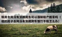 租房合同没有到期房东可以强制租户搬家吗（租的房子合同没有到期房东强行不租怎么办）