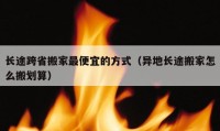 长途跨省搬家最便宜的方式（异地长途搬家怎么搬划算）