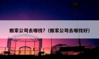 搬家公司去哪找?（搬家公司去哪找好）