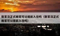 新家没正式搬家可以提前入住吗（新家没正式搬家可以提前入住吗）