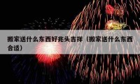 搬家送什么东西好兆头吉祥（搬家送什么东西合适）