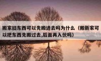 搬家旧东西可以先搬进去吗为什么（搬新家可以把东西先搬过去,后面再入伙吗）