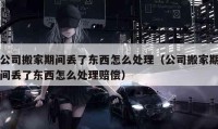 公司搬家期间丢了东西怎么处理（公司搬家期间丢了东西怎么处理赔偿）