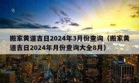 搬家黄道吉日2024年3月份查询（搬家黄道吉日2024年月份查询大全8月）