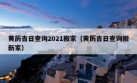 黄历吉日查询2021搬家（黄历吉日查询搬新家）