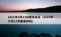 2021年6月23日搬家吉日（2021年六月23号搬家好吗）