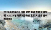 2024年阳历8月份搬家的黄道吉日有哪些呢（2024年阳历8月份搬家的黄道吉日有哪些呢）