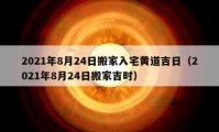 2021年8月24日搬家入宅黄道吉日（2021年8月24日搬家吉时）