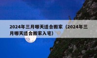 2024年三月哪天适合搬家（2024年三月哪天适合搬家入宅）