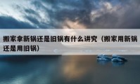 搬家拿新锅还是旧锅有什么讲究（搬家用新锅还是用旧锅）