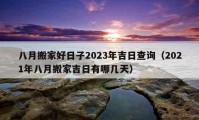 八月搬家好日子2023年吉日查询（2021年八月搬家吉日有哪几天）