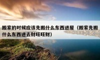 搬家的时候应该先搬什么东西进屋（搬家先搬什么东西进去财旺旺财）