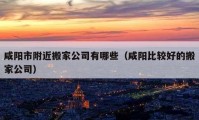 咸阳市附近搬家公司有哪些（咸阳比较好的搬家公司）