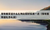 领导搬家送什么礼物比较好实用一点（领导搬家送礼怎么说）