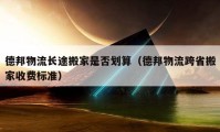 德邦物流长途搬家是否划算（德邦物流跨省搬家收费标准）