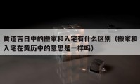 黄道吉日中的搬家和入宅有什么区别（搬家和入宅在黄历中的意思是一样吗）