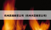 杭州高端搬家公司（杭州大型搬家公司）