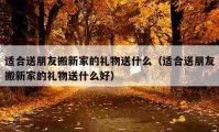 适合送朋友搬新家的礼物送什么（适合送朋友搬新家的礼物送什么好）