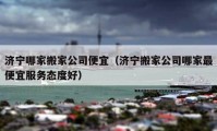 济宁哪家搬家公司便宜（济宁搬家公司哪家最便宜服务态度好）