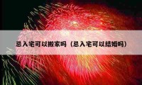 忌入宅可以搬家吗（忌入宅可以结婚吗）