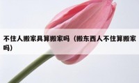 不住人搬家具算搬家吗（搬东西人不住算搬家吗）