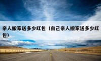 亲人搬家送多少红包（自己亲人搬家送多少红包）