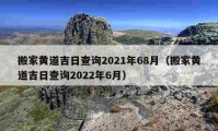 搬家黄道吉日查询2021年68月（搬家黄道吉日查询2022年6月）